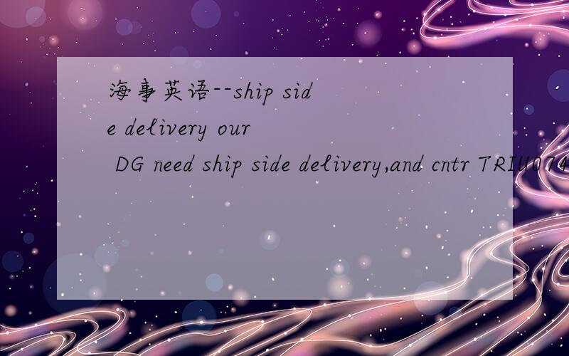 海事英语--ship side delivery our DG need ship side delivery,and cntr TRIU0742640 (OOG) also need ship side delivery,tks.mascotronwang 的答案似乎很专业，但是我提问的那几句话的语境是有关进口船舶的，就是说是卸货
