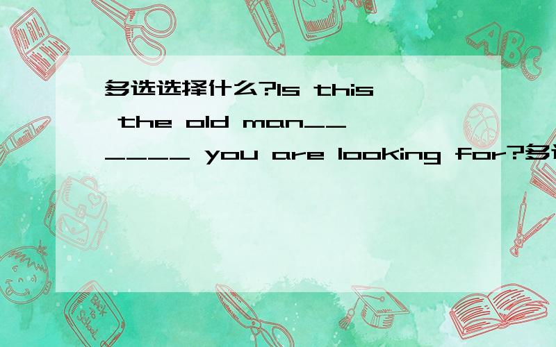 多选选择什么?Is this the old man______ you are looking for?多选A.which B.that C.who D./