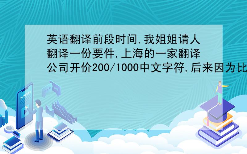 英语翻译前段时间,我姐姐请人翻译一份要件,上海的一家翻译公司开价200/1000中文字符,后来因为比较急,就让他们翻译了,翻译的质量属中等水平,但我老觉得这价高.