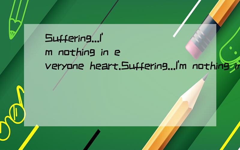 Suffering...I'm nothing in everyone heart.Suffering...I'm nothing in everyone heart.