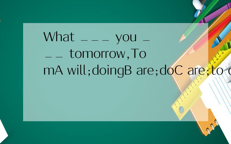 What ___ you ___ tomorrow,TomA will;doingB are;doC are;to doD are;going to doWe found ____ to sleepA difficult to getB it difficult gettingC it diffcult to getD that difficult to get