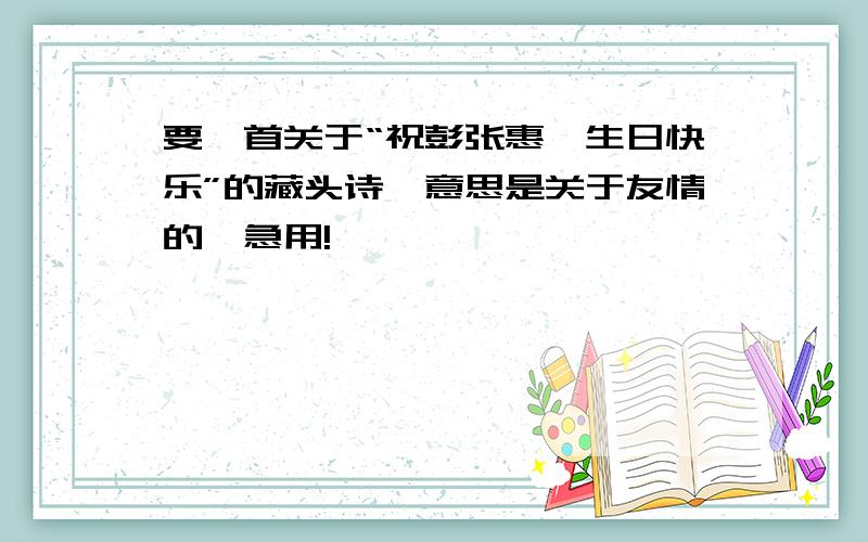 要一首关于“祝彭张惠一生日快乐”的藏头诗,意思是关于友情的,急用!