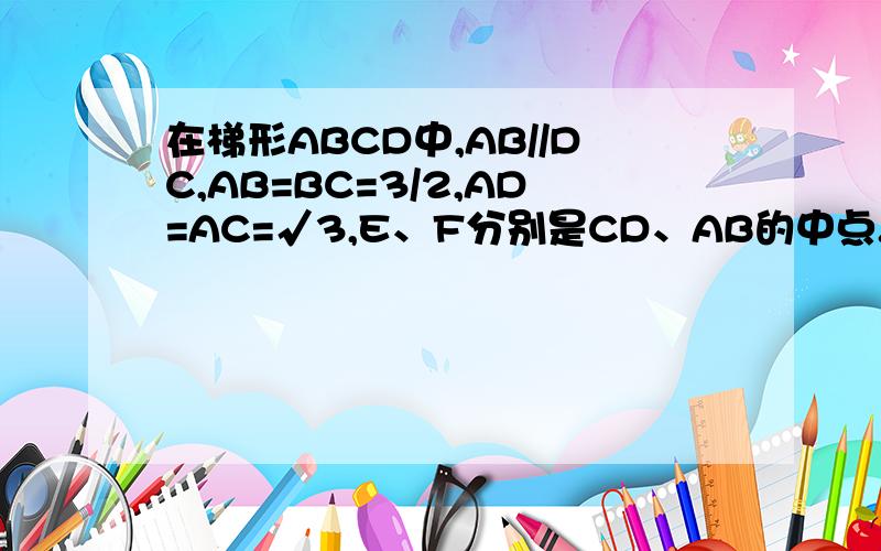 在梯形ABCD中,AB//DC,AB=BC=3/2,AD=AC=√3,E、F分别是CD、AB的中点.则EF的长为（ ）A √2 B 2√2 C (√41)/4 D (√41)/5请写下具体过程,