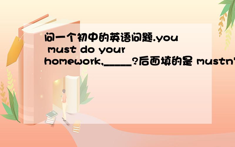 问一个初中的英语问题.you must do your homework,_____?后面填的是 mustn't you还是 don't you还是 won't you