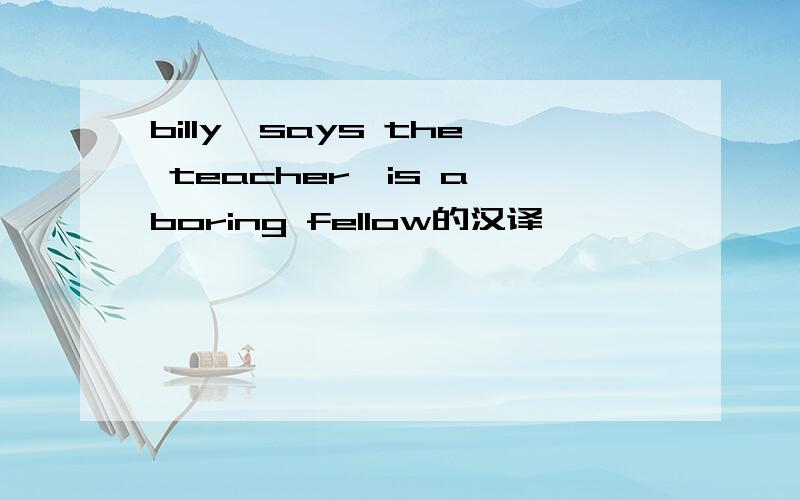 billy,says the teacher,is a boring fellow的汉译