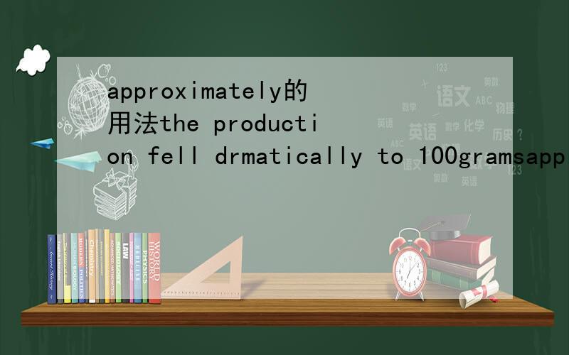 approximately的用法the production fell drmatically to 100gramsapproximately 这个副词在句子中修饰的是什么to approximately 100grams 在句子中充当的是程度状语吗