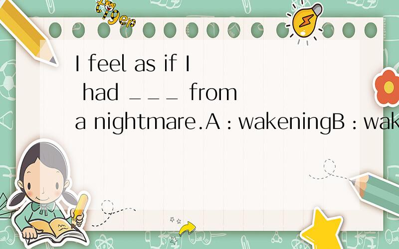 I feel as if I had ___ from a nightmare.A：wakeningB：wakenC：wakenedD：waking