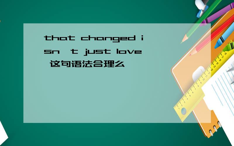 that changed isn't just love 这句语法合理么