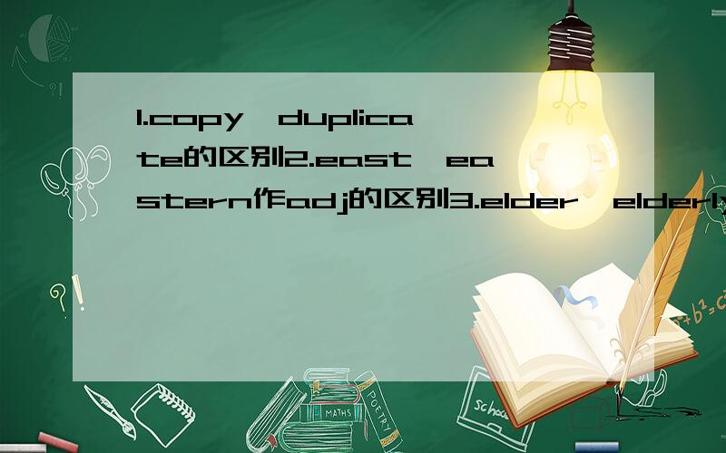 1.copy,duplicate的区别2.east,eastern作adj的区别3.elder,elderly的区别4.delete,eliminate的区别5.entrance,entry的区别6.include,embody,embrace的区别7.end,ending作结束的区别8.appointment,engagement,date的区别9.erosion,corrosion