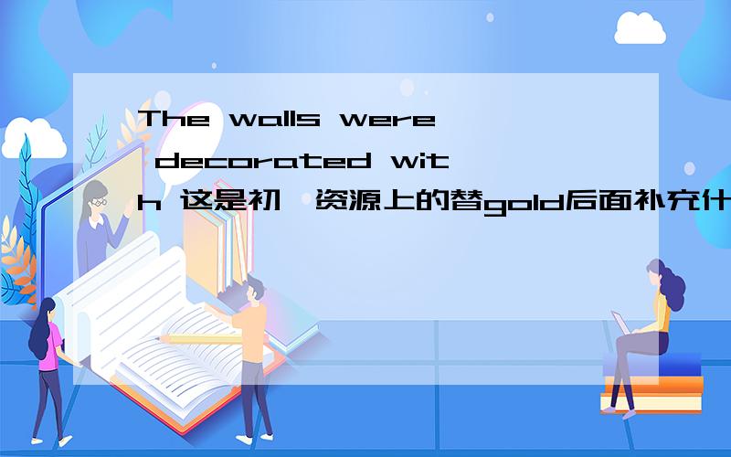 The walls were decorated with 这是初一资源上的替gold后面补充什么单词,必须是以s开头的