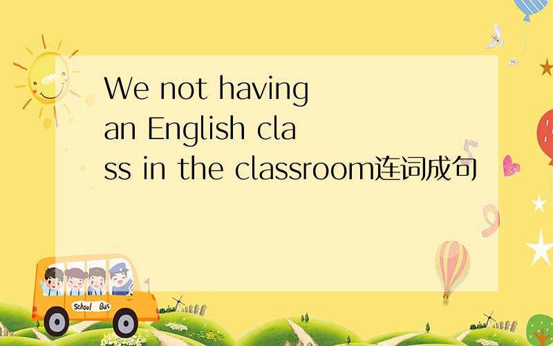We not having an English class in the classroom连词成句