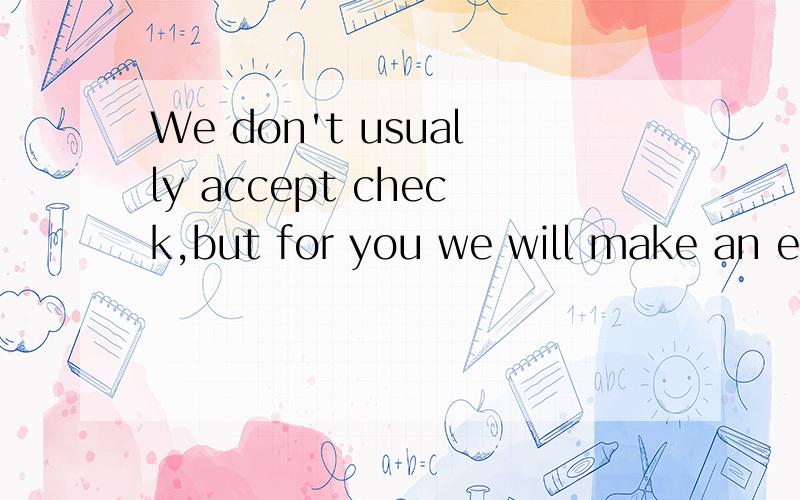 We don't usually accept check,but for you we will make an exception 怎么翻译