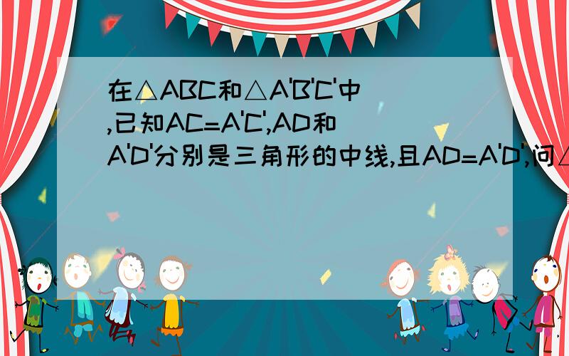 在△ABC和△A'B'C'中,已知AC=A'C',AD和A'D'分别是三角形的中线,且AD=A'D',问△ABC和△A'B'C'是否全等