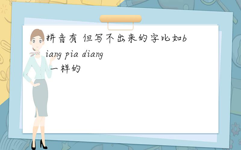 拼音有 但写不出来的字比如biang pia diang 一样的