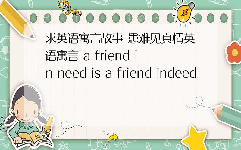 求英语寓言故事 患难见真情英语寓言 a friend in need is a friend indeed