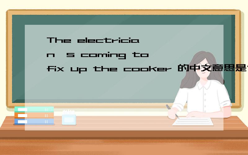 The electrician's coming to fix up the cooker 的中文意思是什么