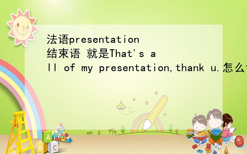 法语presentation结束语 就是That's all of my presentation,thank u.怎么说?