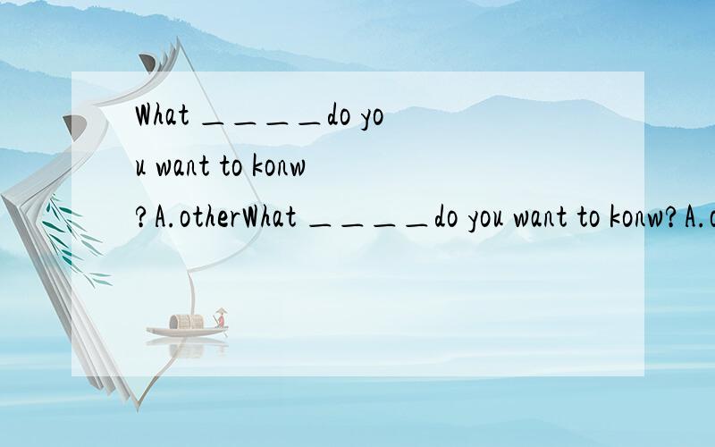 What ＿＿＿＿do you want to konw?A.otherWhat ＿＿＿＿do you want to konw?A.other B.else thingC.else D.other