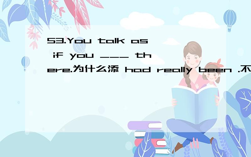 53.You talk as if you ___ there.为什么添 had really been .不填 were really .