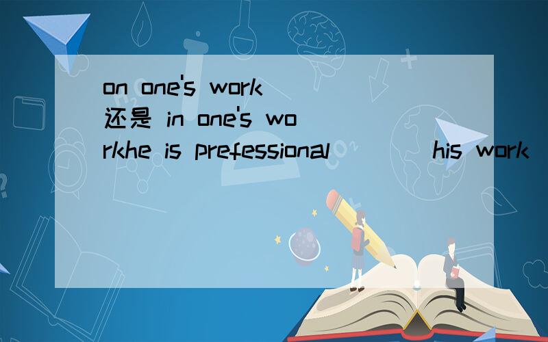 on one's work 还是 in one's workhe is prefessional ___ his work