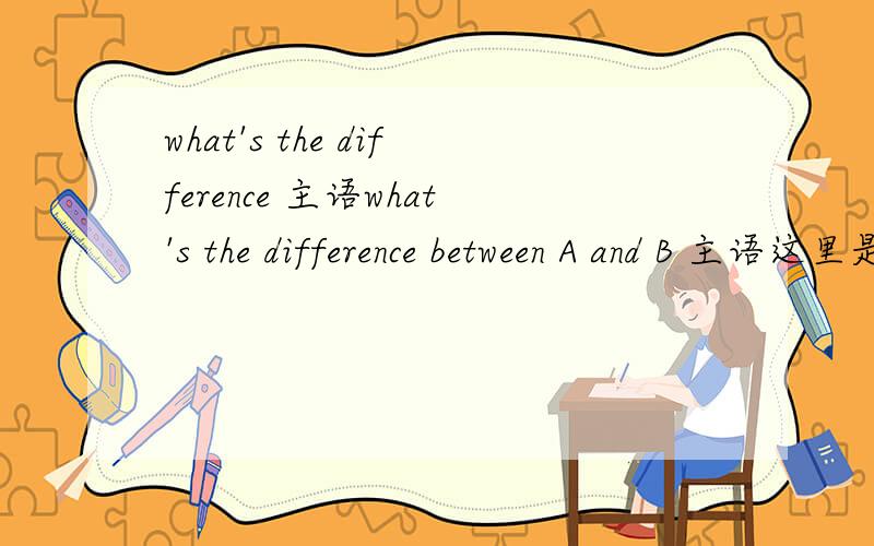 what's the difference 主语what's the difference between A and B 主语这里是,difference么?
