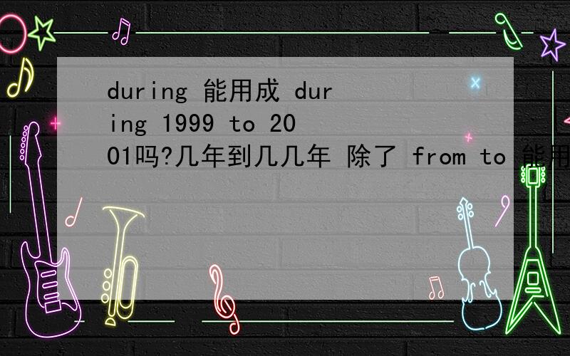 during 能用成 during 1999 to 2001吗?几年到几几年 除了 from to 能用 during to
