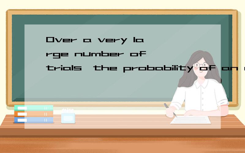 Over a very large number of trials,the probability of an event’s occurring is equal to the .Over a very large number of trials,the probability of an event’s occurring is equal to the probability that it will not occur.这句话能不能换成Over