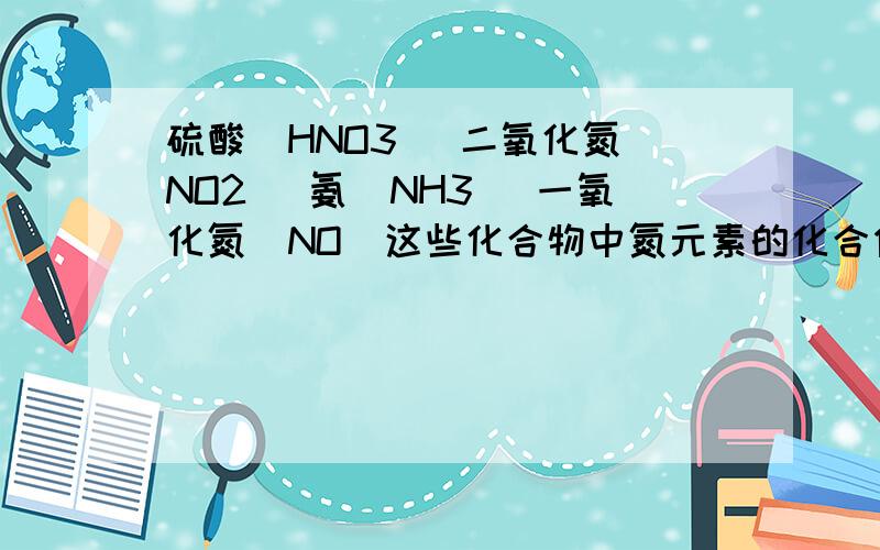 硫酸（HNO3） 二氧化氮（NO2） 氨（NH3） 一氧化氮（NO）这些化合物中氮元素的化合价分别是多少?