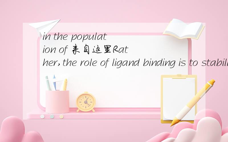 in the population of 来自这里Rather,the role of ligand binding is to stabilize a pre-existing conformation,selecting this conformation in the population of protein conformers.