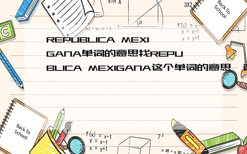 REPUBLICA MEXIGANA单词的意思找REPUBLICA MEXIGANA这个单词的意思,请知道的告诉下~REPUBLICA 这个单词我找到了~字典上找不到~
