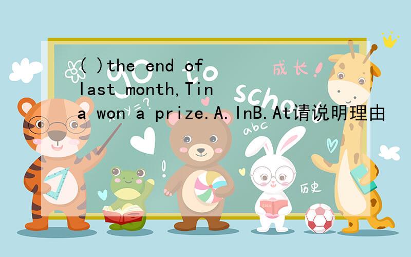 ( )the end of last month,Tina won a prize.A.InB.At请说明理由