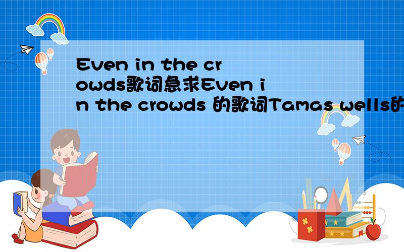 Even in the crowds歌词急求Even in the crowds 的歌词Tamas wells的