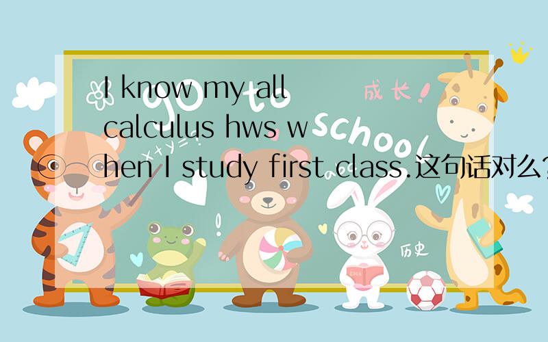 I know my all calculus hws when I study first class.这句话对么?当我第一天上课,我就知道我全部微积分的作业.