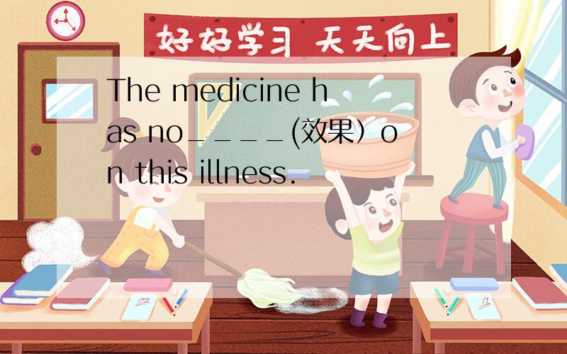 The medicine has no____(效果）on this illness.