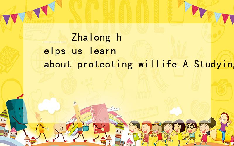 ____ Zhalong helps us learn about protecting willife.A.Studying B.Study C.Studies D.Studied