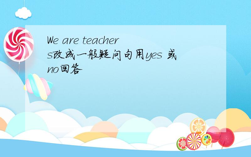 We are teachers改成一般疑问句用yes 或no回答
