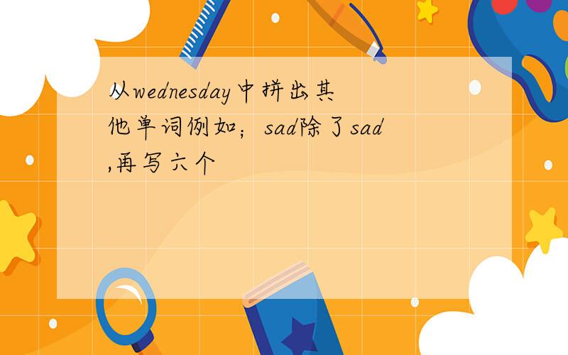 从wednesday中拼出其他单词例如；sad除了sad,再写六个