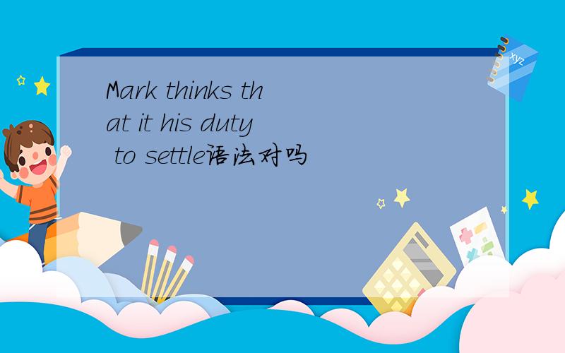 Mark thinks that it his duty to settle语法对吗
