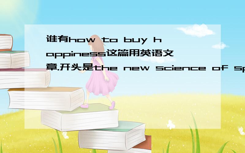 谁有how to buy happiness这篇用英语文章.开头是the new science of spending comes to a surprising conclusion