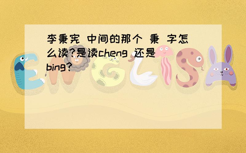 李秉宪 中间的那个 秉 字怎么读?是读cheng 还是 bing?