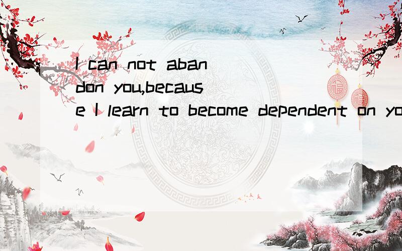 I can not abandon you,because I learn to become dependent on you