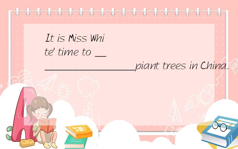 It is Miss White' time to __________________piant trees in China.