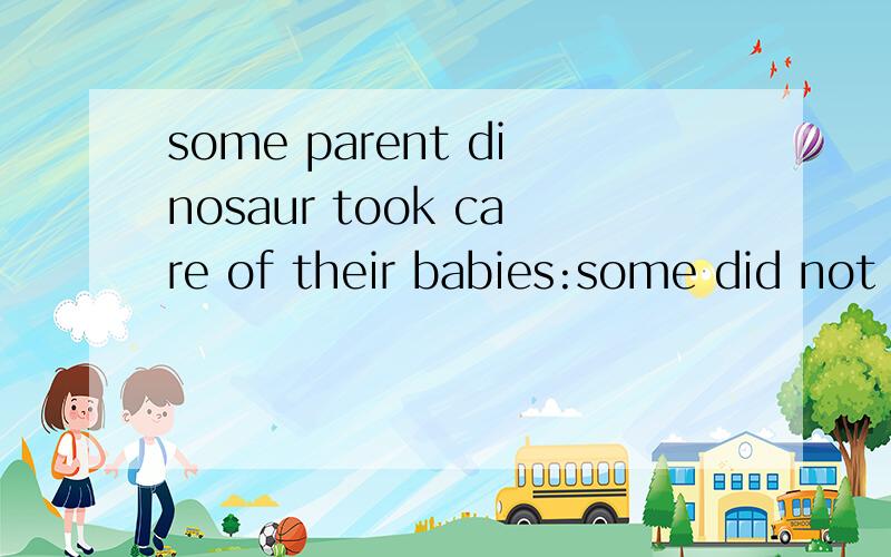 some parent dinosaur took care of their babies:some did not 什么意思