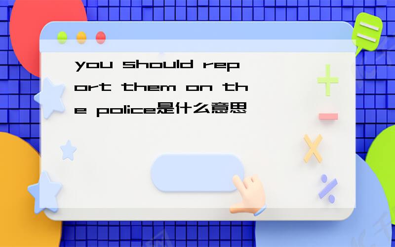 you should report them on the police是什么意思