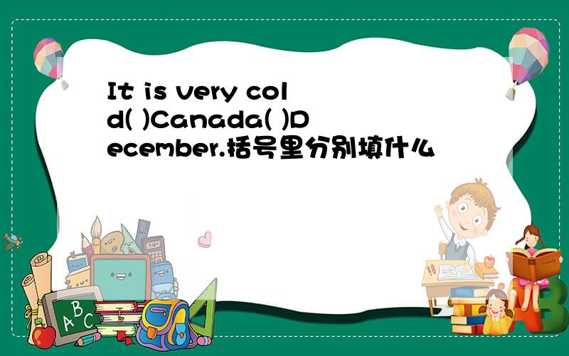 It is very cold( )Canada( )December.括号里分别填什么