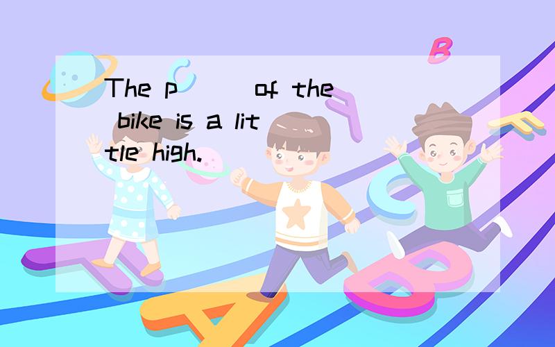 The p___of the bike is a little high.