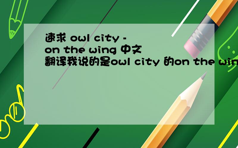 速求 owl city - on the wing 中文翻译我说的是owl city 的on the wing 这首歌的翻译 谢谢 速求