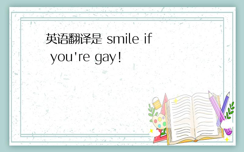 英语翻译是 smile if you're gay!