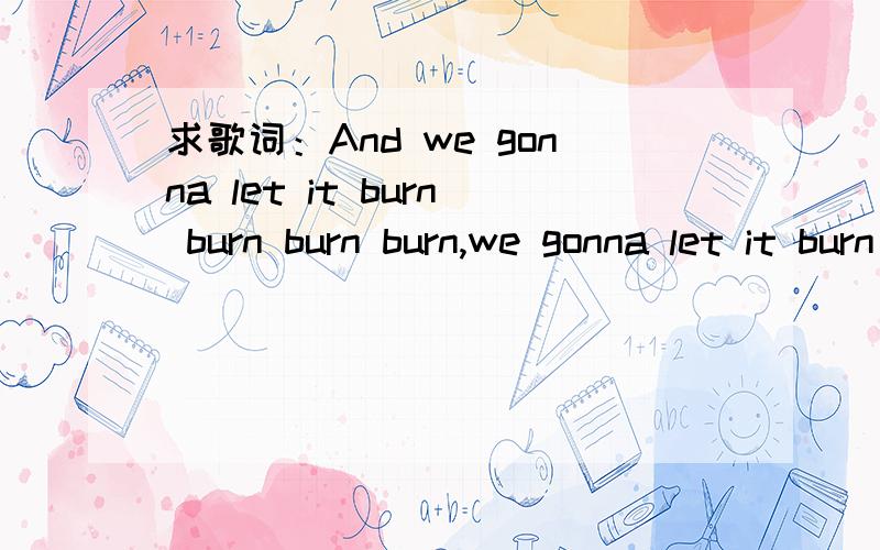 求歌词：And we gonna let it burn burn burn burn,we gonna let it burn burn burn burn,