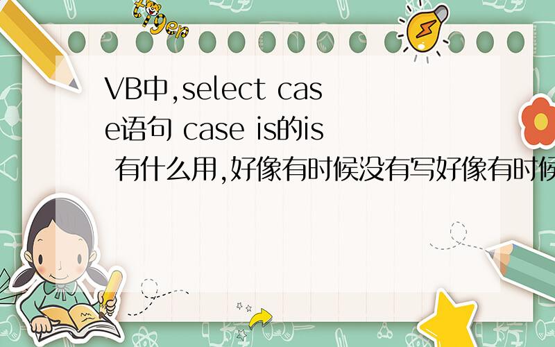 VB中,select case语句 case is的is 有什么用,好像有时候没有写好像有时候没有写,有时候又写了什么时候写,什么时候不写?